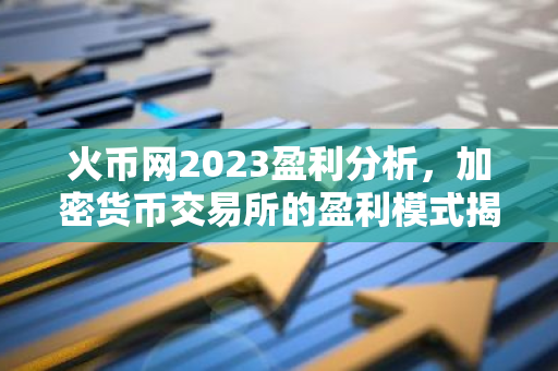 火币网2023盈利分析，加密货币交易所的盈利模式揭秘-第1张图片-智财锋资讯网
