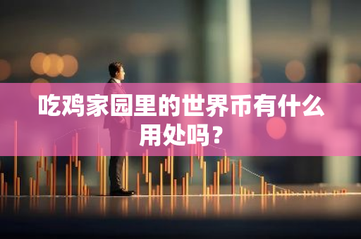 吃鸡家园里的世界币有什么用处吗?-第1张图片-智财锋资讯网 吃鸡家园里的世界币有什么用处吗?-第1张图片-智财锋资讯网