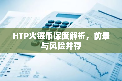 HTP火链币深度解析，前景与风险并存-第1张图片-智财锋资讯网