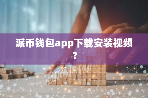 派币钱包app下载安装视频？-第1张图片-智财锋资讯网