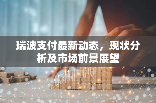 瑞波支付最新动态，现状分析及市场前景展望-第1张图片-智财锋资讯网