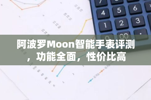阿波罗Moon智能手表评测，功能全面，性价比高