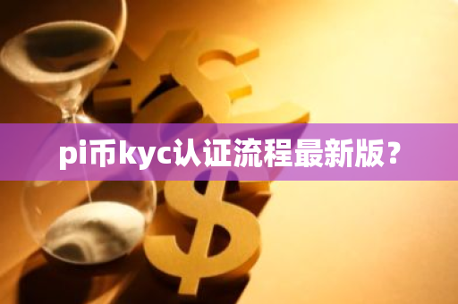 pi币kyc认证流程最新版?-第1张图片-智财锋资讯网 pi币kyc认证流程最新版?-第1张图片-智财锋资讯网