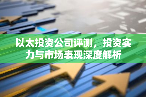 以太投资公司评测，投资实力与市场表现深度解析-第1张图片-智财锋资讯网