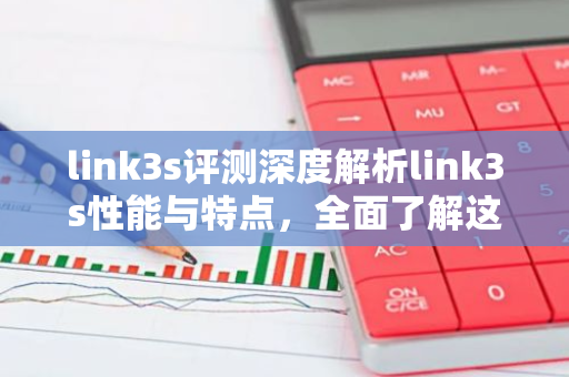 link3s评测深度解析link3s性能与特点，全面了解这款产品-第1张图片-智财锋资讯网