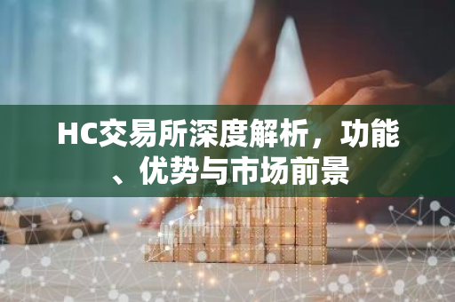 HC交易所深度解析，功能、优势与市场前景