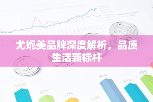 尤妮美品牌深度解析，品质生活新标杆