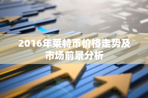 2016年莱特币价格走势及市场前景分析