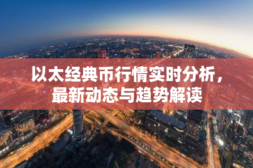 以太经典币行情实时分析，最新动态与趋势解读-第1张图片-智财锋资讯网