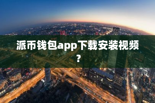 派币钱包app下载安装视频？-第1张图片-智财锋资讯网
