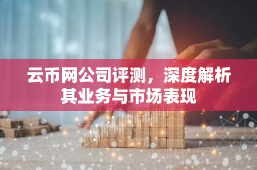 云币网公司评测，深度解析其业务与市场表现-第1张图片-智财锋资讯网
