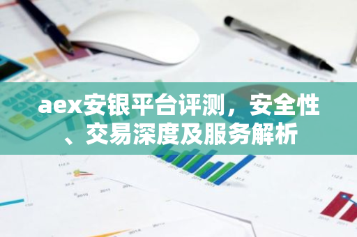 aex安银平台评测，安全性、交易深度及服务解析-第1张图片-智财锋资讯网