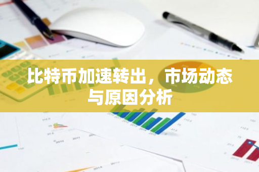 比特币加速转出，市场动态与原因分析