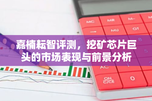 嘉楠耘智评测，挖矿芯片巨头的市场表现与前景分析-第1张图片-智财锋资讯网
