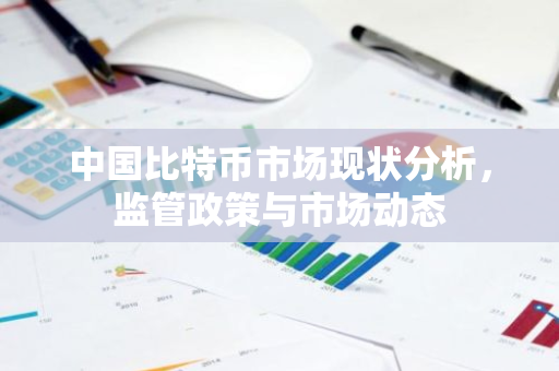 中国比特币市场现状分析，监管政策与市场动态