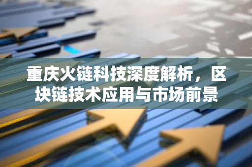 重庆火链科技深度解析，区块链技术应用与市场前景