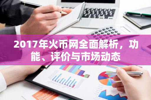 2017年火币网全面解析，功能、评价与市场动态-第1张图片-智财锋资讯网