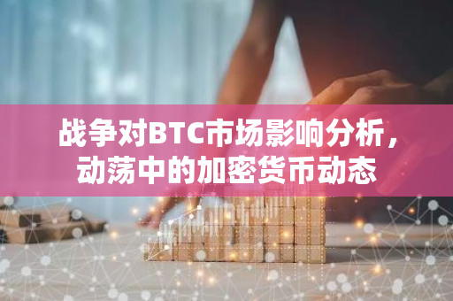 战争对BTC市场影响分析，动荡中的加密货币动态-第1张图片-智财锋资讯网