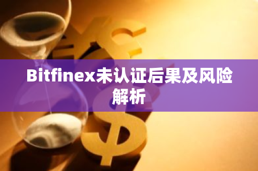 Bitfinex未认证后果及风险解析