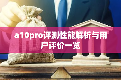 a10pro评测性能解析与用户评价一览