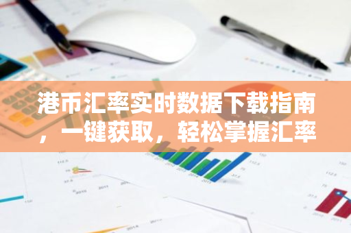 港币汇率实时数据下载指南,一键获取,轻松掌握汇率动态-第1张图片-智财锋资讯网 港币汇率实时数据下载指南,一键获取,轻松掌握汇率动态-第1张图片-智财锋资讯网