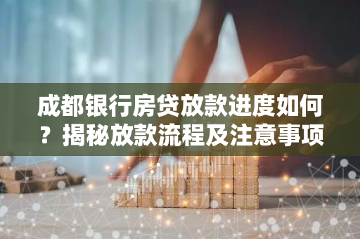 成都银行房贷放款进度如何?揭秘放款流程及注意事项-第1张图片-智财锋资讯网 成都银行房贷放款进度如何?揭秘放款流程及注意事项-第1张图片-智财锋资讯网
