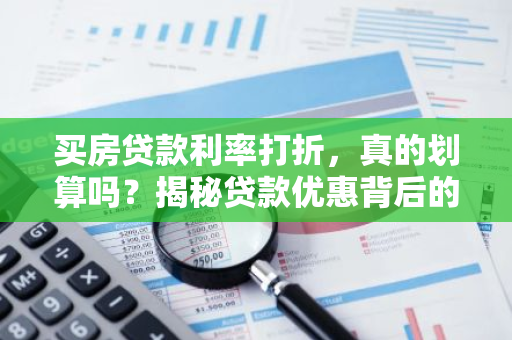 买房贷款利率打折,真的划算吗?揭秘贷款优惠背后的真相!-第1张图片-智财锋资讯网 买房贷款利率打折,真的划算吗?揭秘贷款优惠背后的真相!-第1张图片-智财锋资讯网