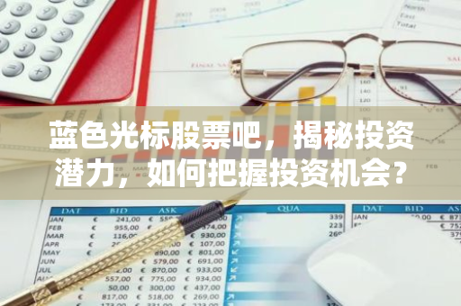 蓝色光标股票吧，揭秘投资潜力，如何把握投资机会？-第1张图片-智财锋资讯网