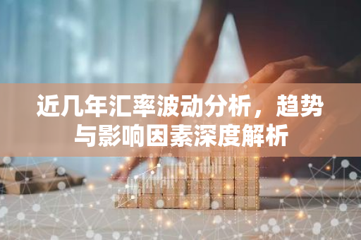 近几年汇率波动分析,趋势与影响因素深度解析-第1张图片-智财锋资讯网 近几年汇率波动分析,趋势与影响因素深度解析-第1张图片-智财锋资讯网