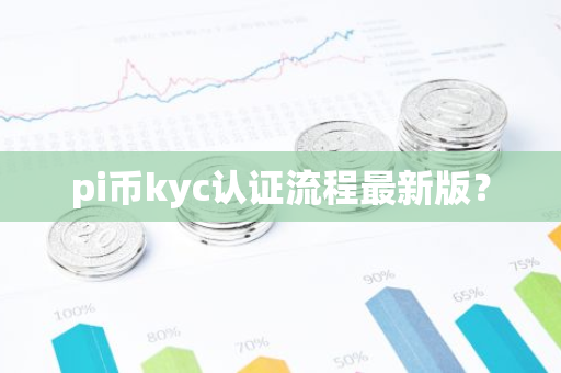 pi币kyc认证流程最新版？
