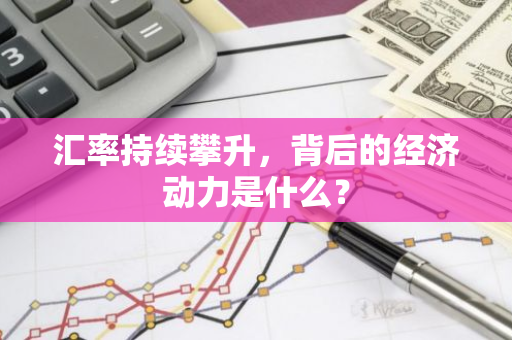 汇率持续攀升,背后的经济动力是什么?-第1张图片-智财锋资讯网 汇率持续攀升,背后的经济动力是什么?-第1张图片-智财锋资讯网