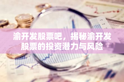 渝开发股票吧，揭秘渝开发股票的投资潜力与风险-第1张图片-智财锋资讯网