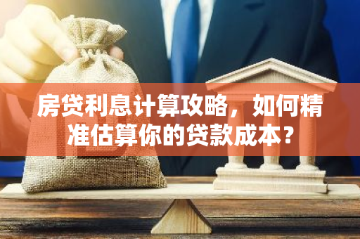 房贷利息计算攻略,如何精准估算你的贷款成本?-第1张图片-智财锋资讯网 房贷利息计算攻略,如何精准估算你的贷款成本?-第1张图片-智财锋资讯网