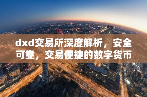 dxd交易所深度解析，安全可靠，交易便捷的数字货币平台-第1张图片-智财锋资讯网