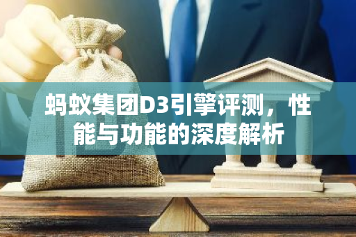 蚂蚁集团D3引擎评测，性能与功能的深度解析-第1张图片-智财锋资讯网