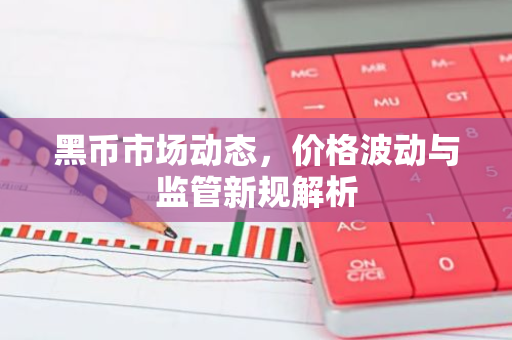 黑币市场动态，价格波动与监管新规解析