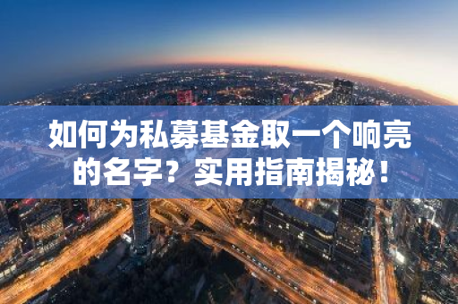 如何为私募基金取一个响亮的名字？实用指南揭秘！-第1张图片-智财锋资讯网