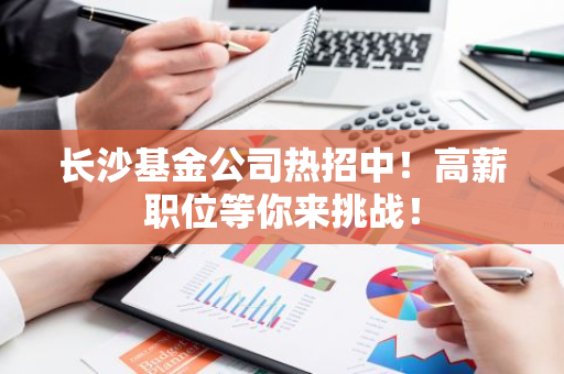 长沙基金公司热招中！高薪职位等你来挑战！-第1张图片-智财锋资讯网