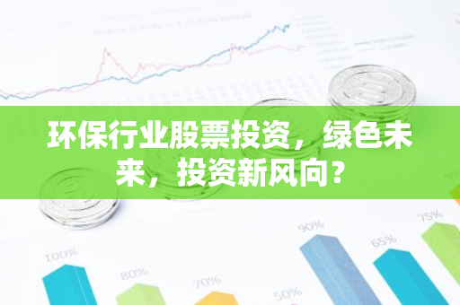 环保行业股票投资，绿色未来，投资新风向？-第1张图片-智财锋资讯网
