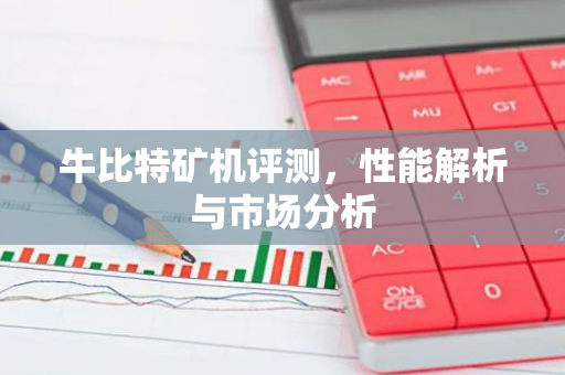 牛比特矿机评测，性能解析与市场分析-第1张图片-智财锋资讯网