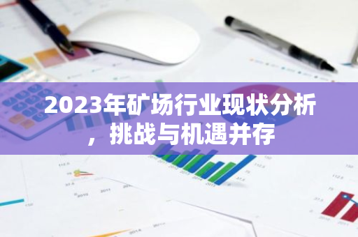 2023年矿场行业现状分析，挑战与机遇并存-第1张图片-智财锋资讯网