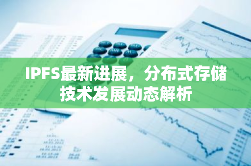 IPFS最新进展，分布式存储技术发展动态解析
