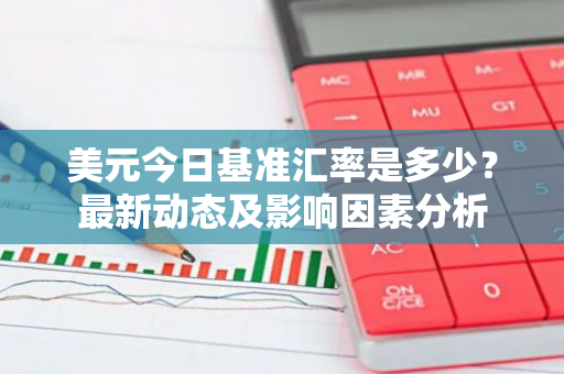 美元今日基准汇率是多少?最新动态及影响因素分析-第1张图片-智财锋资讯网 美元今日基准汇率是多少?最新动态及影响因素分析-第1张图片-智财锋资讯网
