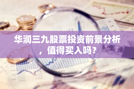 华润三九股票投资前景分析，值得买入吗？-第1张图片-智财锋资讯网