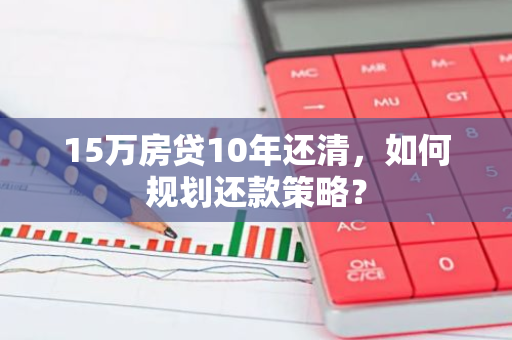 15万房贷10年还清,如何规划还款策略?-第1张图片-智财锋资讯网 15万房贷10年还清,如何规划还款策略?-第1张图片-智财锋资讯网