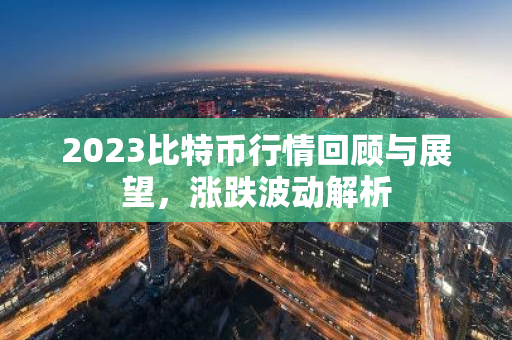 2023比特币行情回顾与展望，涨跌波动解析-第1张图片-智财锋资讯网