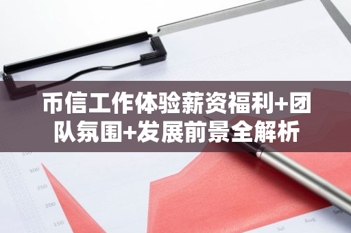 币信工作体验薪资福利+团队氛围+发展前景全解析-第1张图片-智财锋资讯网