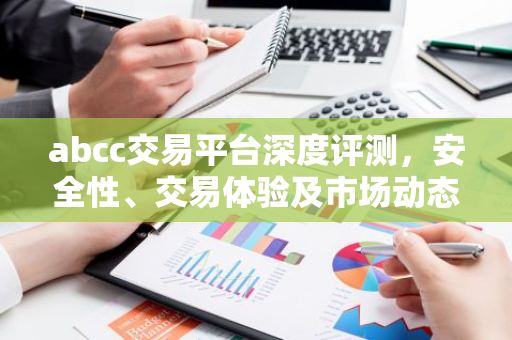 abcc交易平台深度评测，安全性、交易体验及市场动态解析-第1张图片-智财锋资讯网