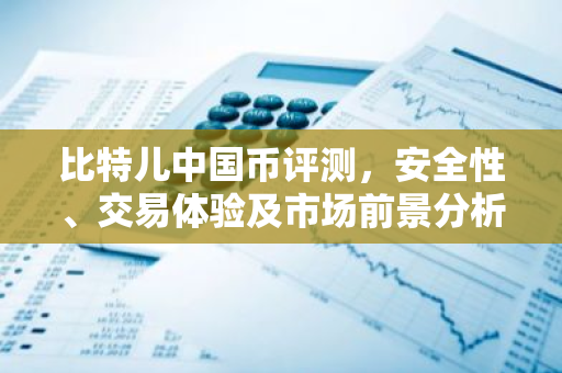比特儿中国币评测，安全性、交易体验及市场前景分析-第1张图片-智财锋资讯网
