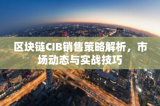 区块链CIB销售策略解析，市场动态与实战技巧-第1张图片-智财锋资讯网